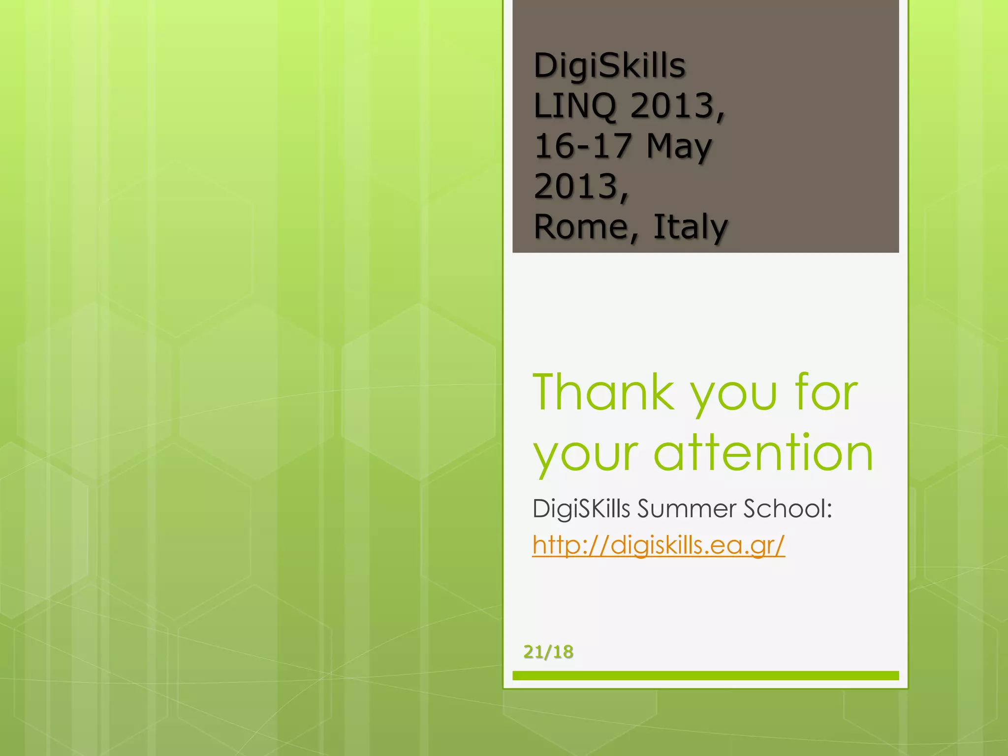 Thank you for
your attention
DigiSKills Summer School:
http://digiskills.ea.gr/
DigiSkills
LINQ 2013,
16-17 May
2013,
Rome, Italy
21/18
 