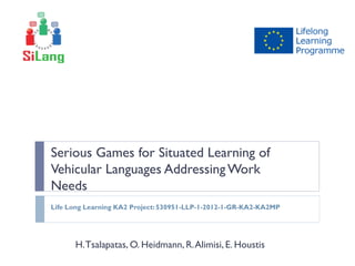 Serious Games for Situated Learning of
Vehicular Languages AddressingWork
Needs
H.Tsalapatas, O. Heidmann, R.Alimisi, E. Houstis
Life Long Learning KA2 Project:530951-LLP-1-2012-1-GR-KA2-KA2MP
 