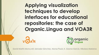 Applying visualization
techniques to develop
interfaces for educational
repositories: the case of
Organic.Lingua and VOA3R
David Martin-Moncunill, Salvador Sánchez, Alonso Paulo A. Gaona García, Nikolaos Marianos
 