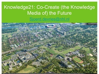 Knowledge21: Co-Create (the Knowledge
Media of) the Future
Sjoerd.devries@nhl.nl
 
