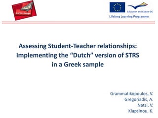 Grammatikopoulos, V.
Gregoriadis, A.
Natsi, V.
Klapsinou, K.
Assessing Student-Teacher relationships:
Implementing the “Dutch” version of STRS
in a Greek sample
 