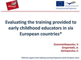 Grammatikopoulos, V.
Gregoriadis, A.
Zachopoulou, E.
Evaluating the training provided to
early childhood educators in six
European countries*
*With the support of the Lifelong Learning Programme of the European Union
 