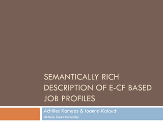 SEMANTICALLY RICH
DESCRIPTION OF E-CF BASED
JOB PROFILES
Achilles Kameas & Ioanna Kaloudi
Hellenic Open University
 