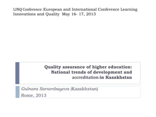 LINQ Conference: European and International Conference Learning
Innovations and Quality May 16- 17, 2013
Quality assurance of higher education:
National trends of development and
accreditation in Kazakhstan
Gulnara Sarsenbayeva (Kazakhstan)
Rome, 2013
 