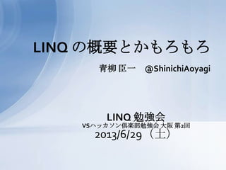 青柳 臣一 @ShinichiAoyagi
LINQ の概要とかもろもろ
LINQ 勉強会
VSハッカソン倶楽部勉強会 大阪 第2回
2013/6/29（土）
 