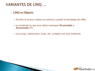  LINQ to Objects
 Permite el acceso a datos en memoria usando la tecnología de LINQ
 La condición es que esos datos expongan IEnumerable o
IEnumerable<T>
 Los arrays, colecciones, listas, etc. cumplen con esta condición
 