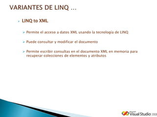  LINQ to XML
 Permite el acceso a datos XML usando la tecnología de LINQ
 Puede consultar y modificar el documento
 Permite escribir consultas en el documento XML en memoria para
recuperar colecciones de elementos y atributos
 