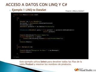  Ejemplo 1 LINQ to DataSet
Este ejemplo utiliza Select para devolver todas las filas de la
tabla Product y mostrar los nombres de producto.
Proyecto: LINQ_to_DataSet1
 