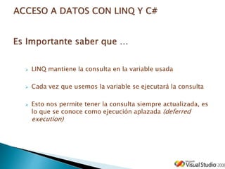  LINQ mantiene la consulta en la variable usada
 Cada vez que usemos la variable se ejecutará la consulta
 Esto nos permite tener la consulta siempre actualizada, es
lo que se conoce como ejecución aplazada (deferred
execution)
 