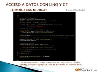 Ejemplo 2 LINQ to DataSet
Este ejemplo muestra la ejecución inmediata utilizando el método
ToArray, aunque se agregó una fila, se mostraran los mismos datos.
Proyecto: LINQ_to_DataSet2
 