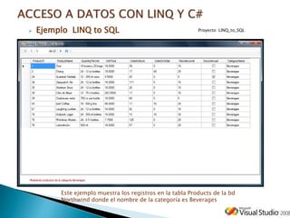  Ejemplo LINQ to SQL
Este ejemplo muestra los registros en la tabla Products de la bd
Northwind donde el nombre de la categoría es Beverages
Proyecto: LINQ_to_SQL
 
