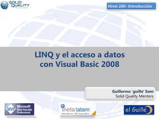 Nivel 200- Introducción




LINQ y el acceso a datos
 con Visual Basic 2008


                     Guillermo 'guille' Som
                      Solid Quality Mentors



           1
 