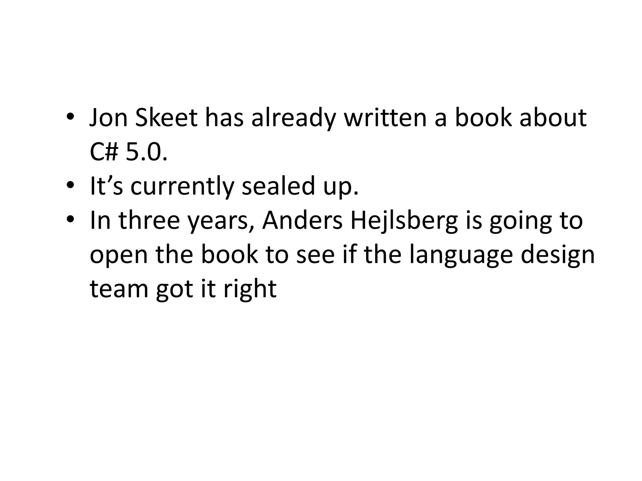 • Jon Skeet has already written a book about
  C# 5.0.
• It’s currently sealed up.
• In three years, Anders Hejlsberg is going to
  open the book to see if the language design
  team got it right
 