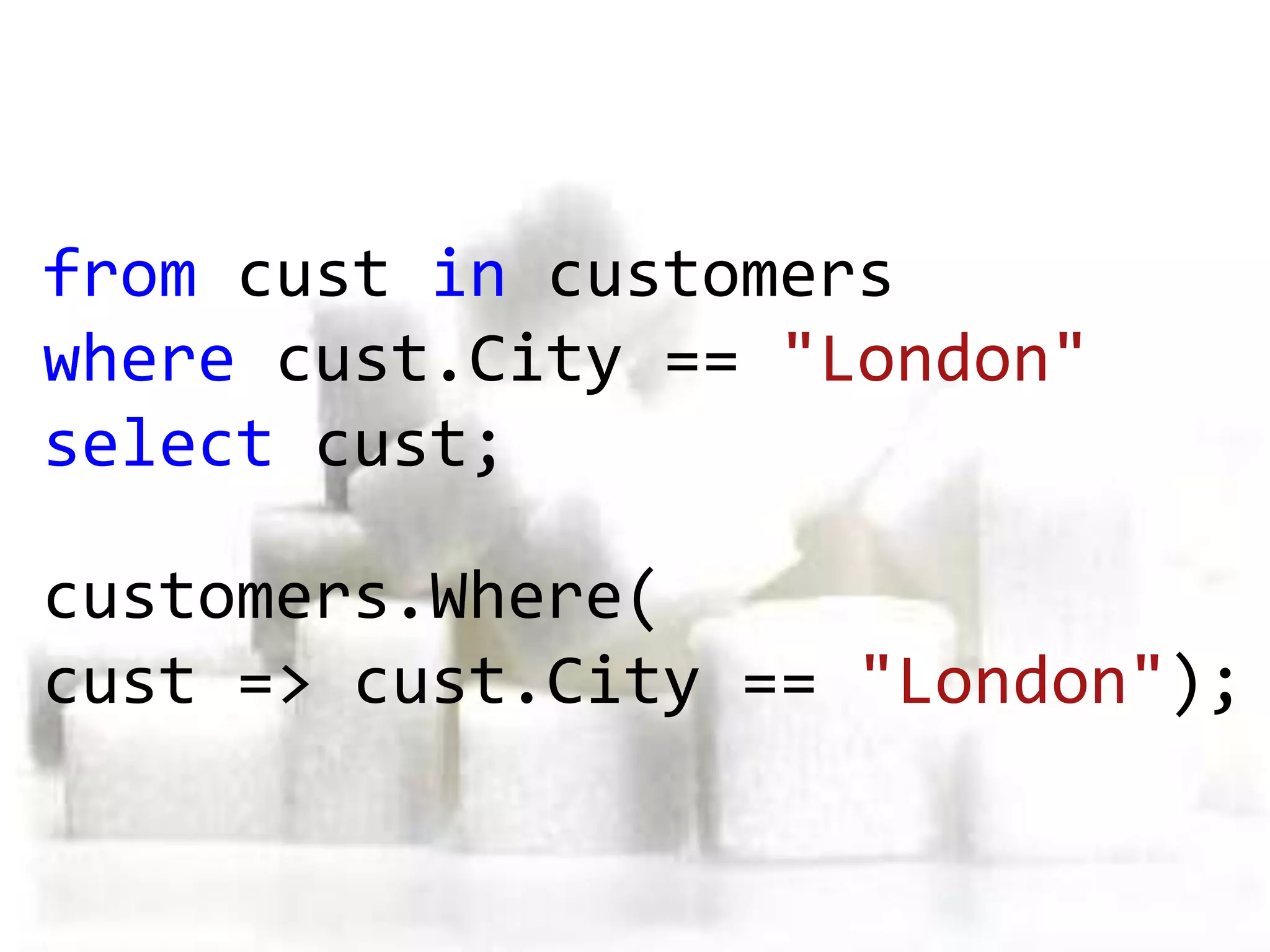 from cust in customers
where cust.City == "London"
select cust;

customers.Where(
cust => cust.City == "London");
 