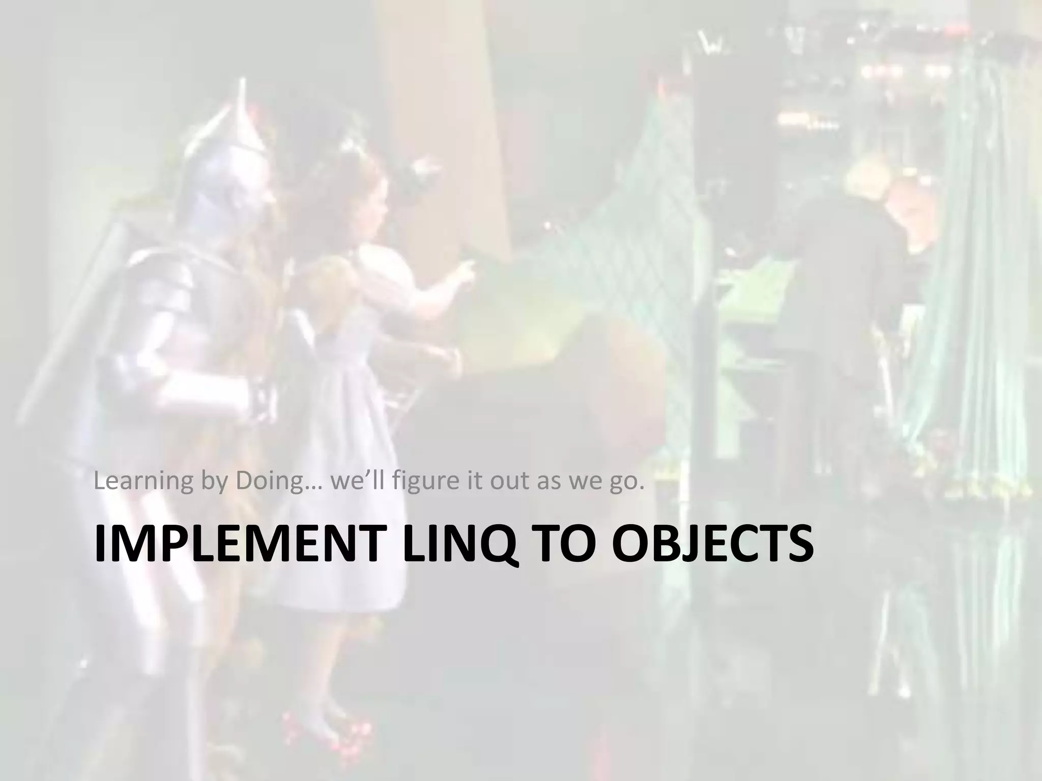 Learning by Doing… we’ll figure it out as we go.

IMPLEMENT LINQ TO OBJECTS
 