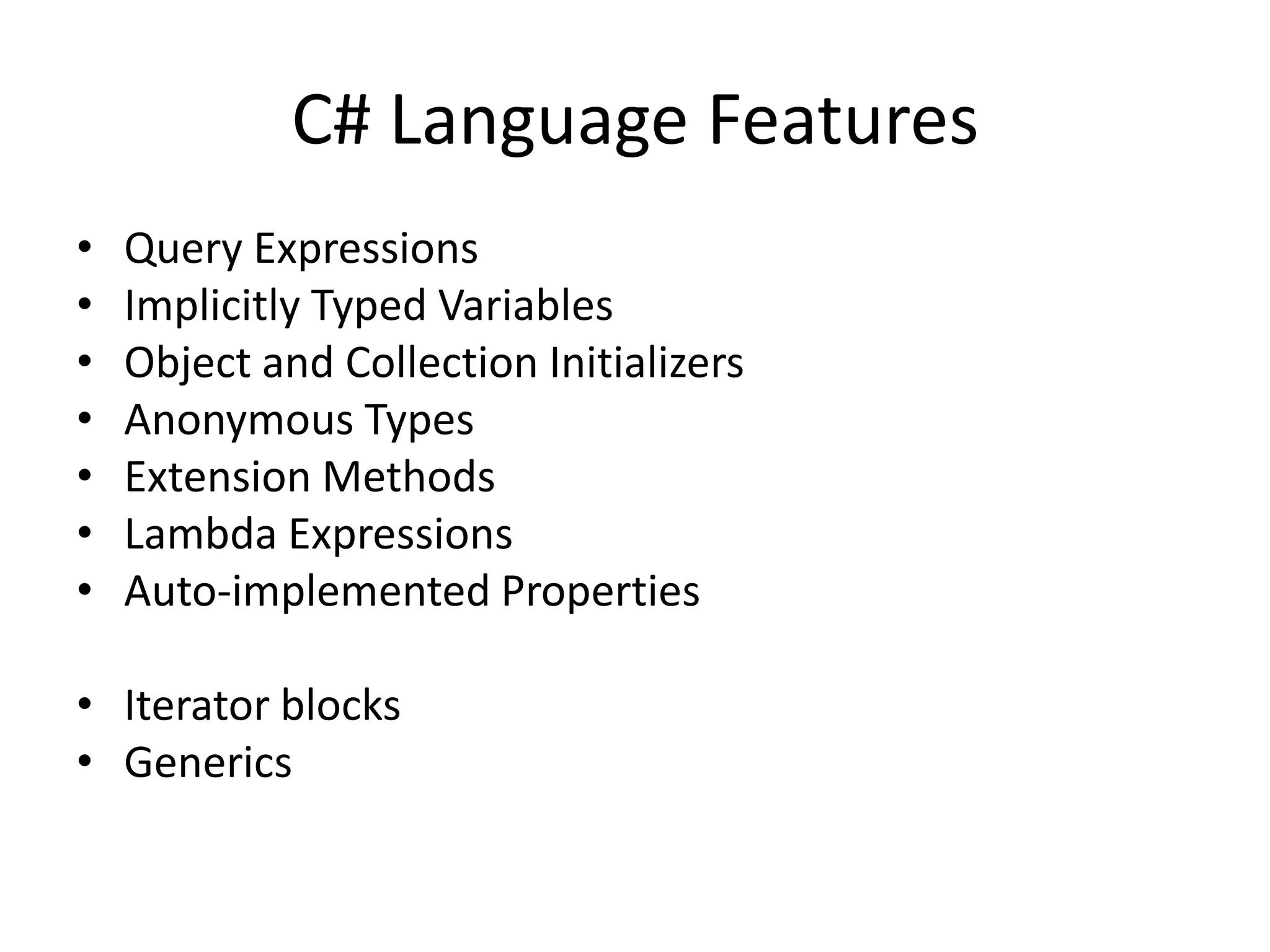 C# Language Features
•   Query Expressions
•   Implicitly Typed Variables
•   Object and Collection Initializers
•   Anonymous Types
•   Extension Methods
•   Lambda Expressions
•   Auto-implemented Properties

• Iterator blocks
• Generics
 