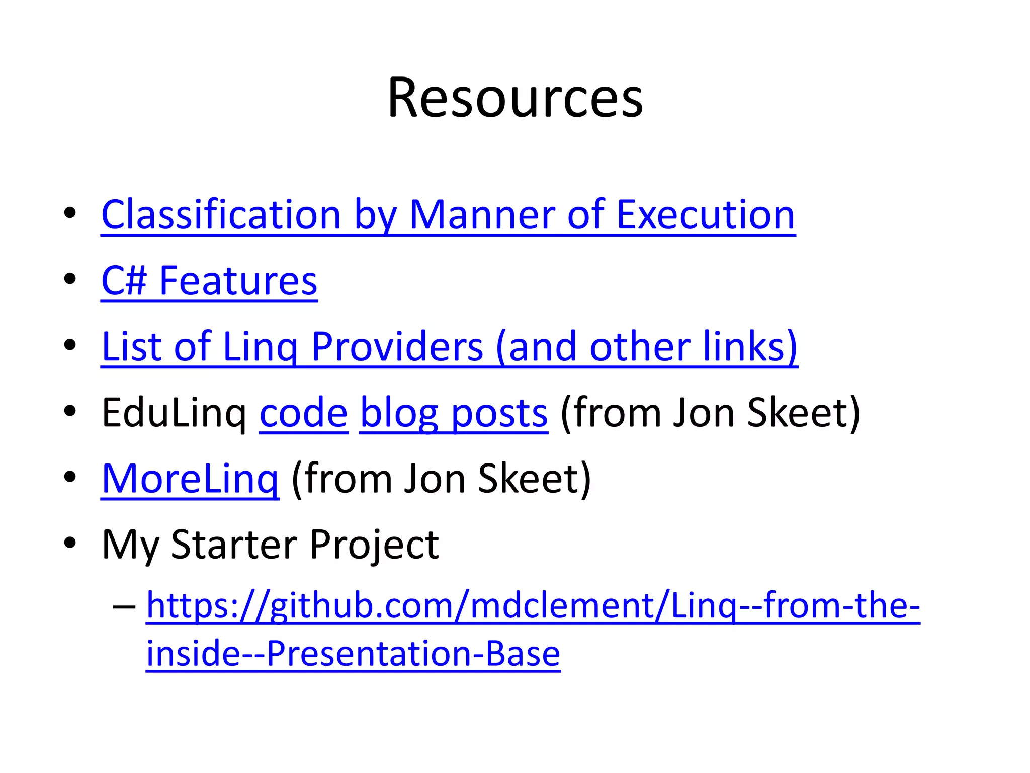 Resources
•   Classification by Manner of Execution
•   C# Features
•   List of Linq Providers (and other links)
•   EduLinq code blog posts (from Jon Skeet)
•   MoreLinq (from Jon Skeet)
•   My Starter Project
    – https://github.com/mdclement/Linq--from-the-
      inside--Presentation-Base
 
