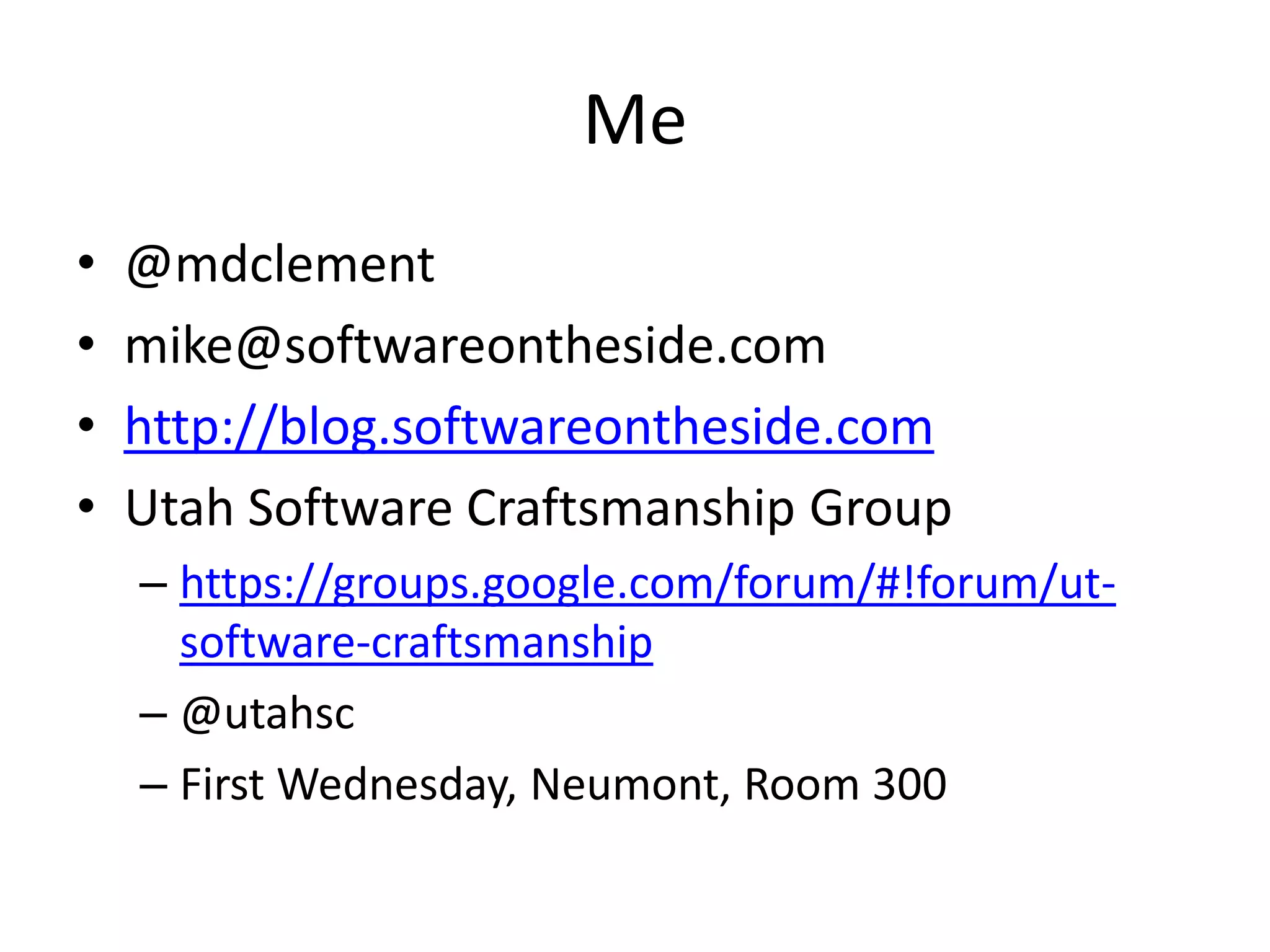 Me
•   @mdclement
•   mike@softwareontheside.com
•   http://blog.softwareontheside.com
•   Utah Software Craftsmanship Group
    – https://groups.google.com/forum/#!forum/ut-
      software-craftsmanship
    – @utahsc
    – First Wednesday, Neumont, Room 300
 