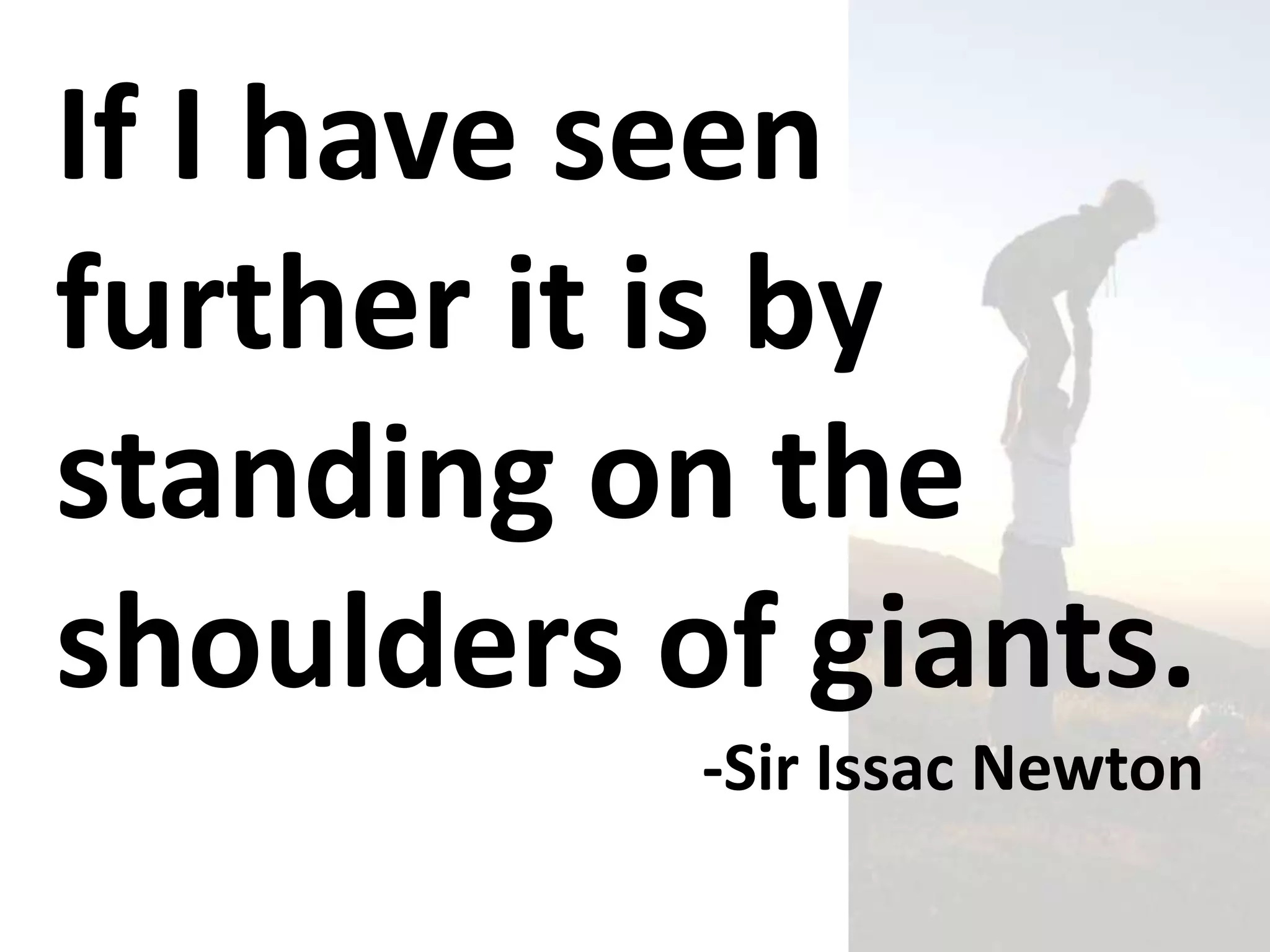If I have seen
further it is by
standing on the
shoulders of giants.
           -Sir Issac Newton
 