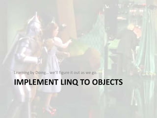 Learning by Doing… we’ll figure it out as we go.

IMPLEMENT LINQ TO OBJECTS
 