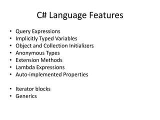 C# Language Features
•   Query Expressions
•   Implicitly Typed Variables
•   Object and Collection Initializers
•   Anonymous Types
•   Extension Methods
•   Lambda Expressions
•   Auto-implemented Properties

• Iterator blocks
• Generics
 