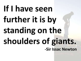 If I have seen
further it is by
standing on the
shoulders of giants.
           -Sir Issac Newton
 