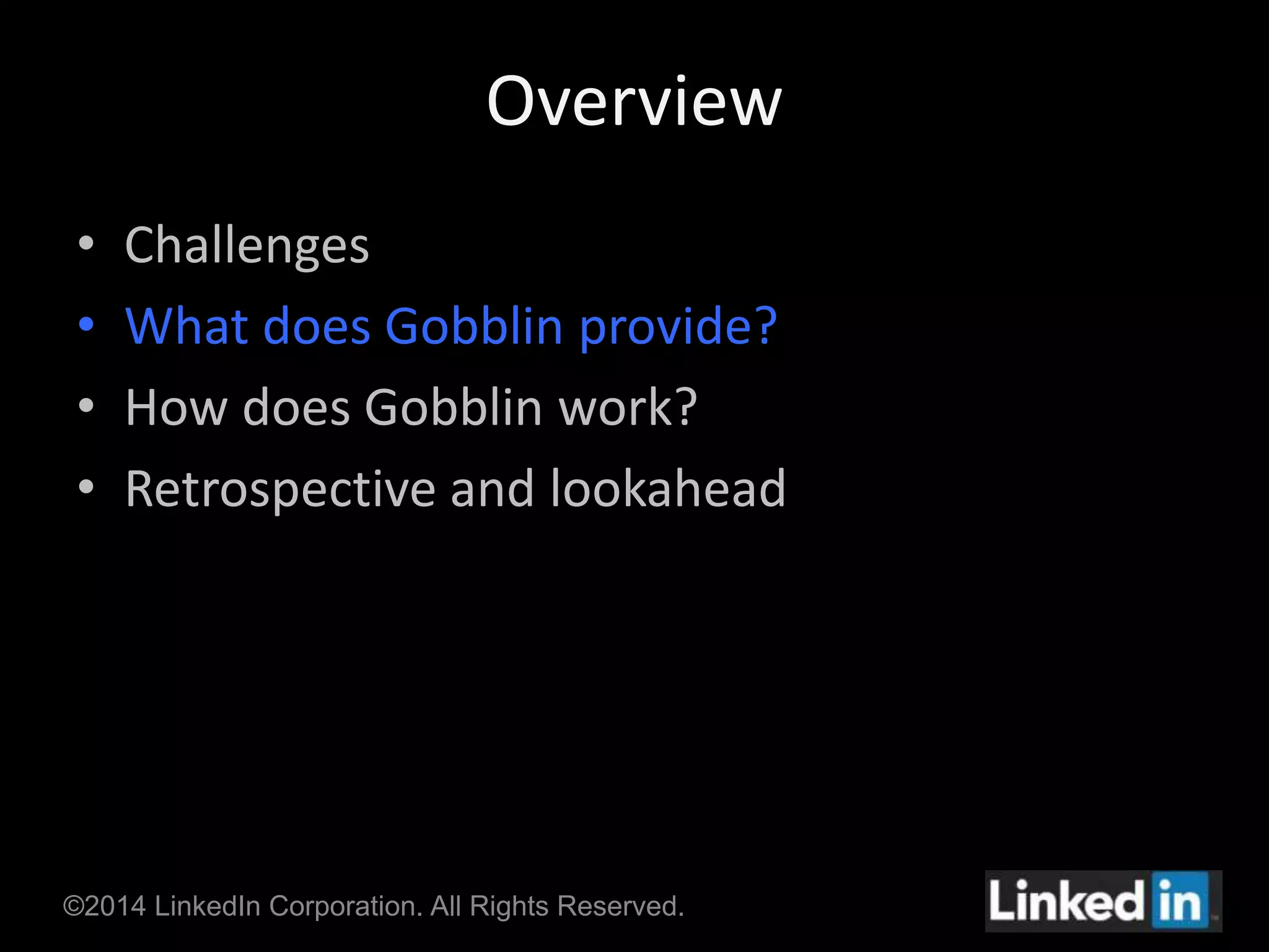 Overview 
• Challenges 
• What does Gobblin provide? 
• How does Gobblin work? 
• Retrospective and lookahead 
©2014 LinkedIn Corporation. All Rights Reserved. 
 