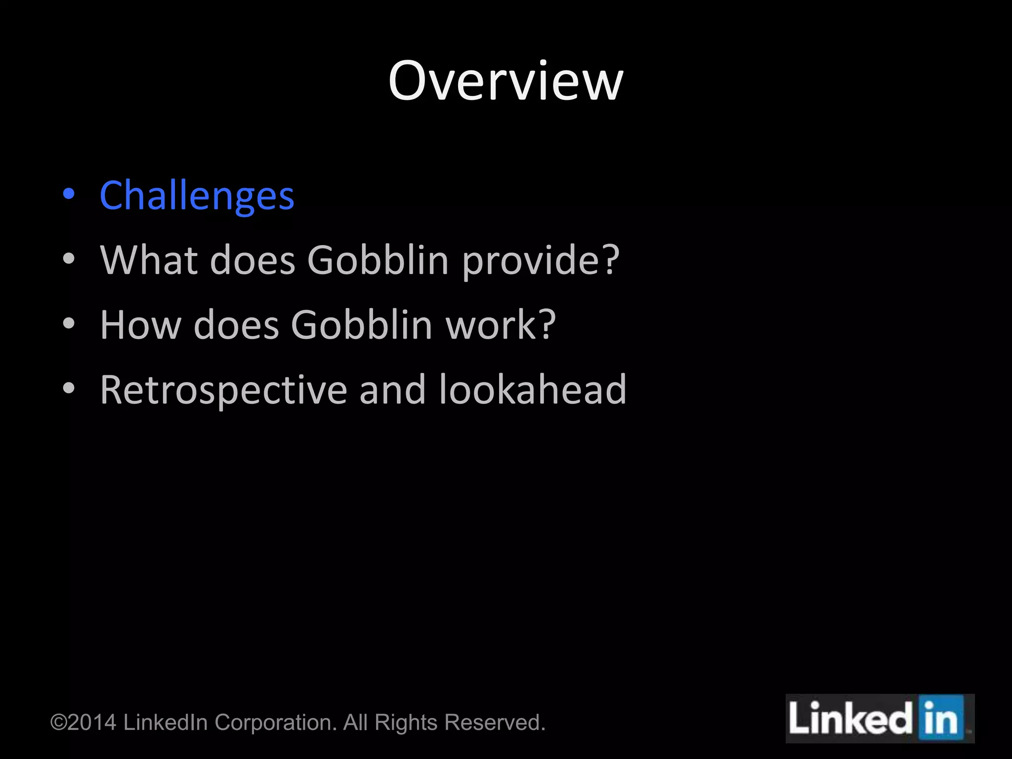 Overview 
• Challenges 
• What does Gobblin provide? 
• How does Gobblin work? 
• Retrospective and lookahead 
©2014 LinkedIn Corporation. All Rights Reserved. 
 