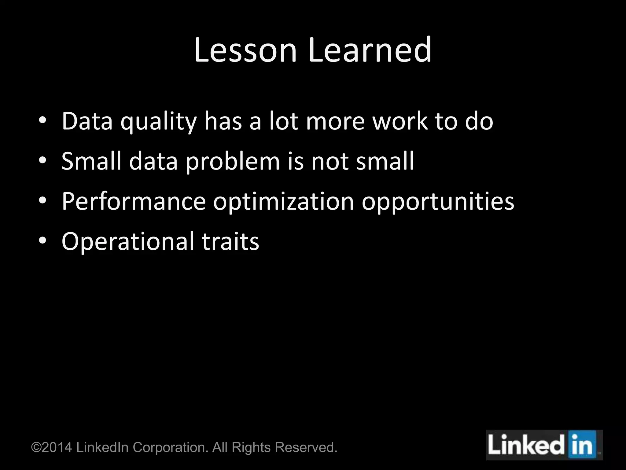 Lesson Learned 
• Data quality has a lot more work to do 
• Small data problem is not small 
• Performance optimization opportunities 
• Operational traits 
©2014 LinkedIn Corporation. All Rights Reserved. 
 
