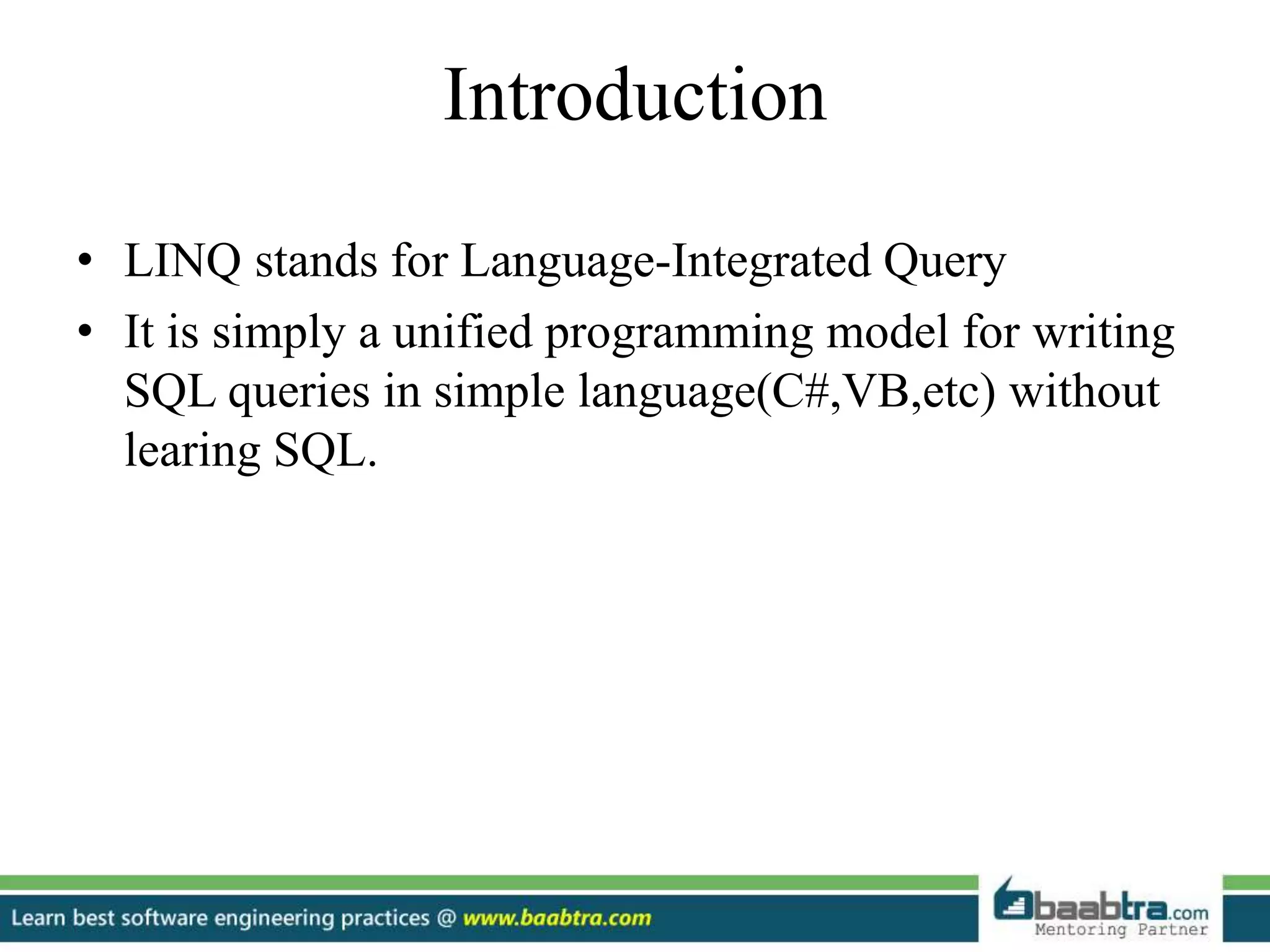 Introduction
• LINQ stands for Language-Integrated Query
• It is simply a unified programming model for writing
SQL queries in simple language(C#,VB,etc) without
learing SQL.
 