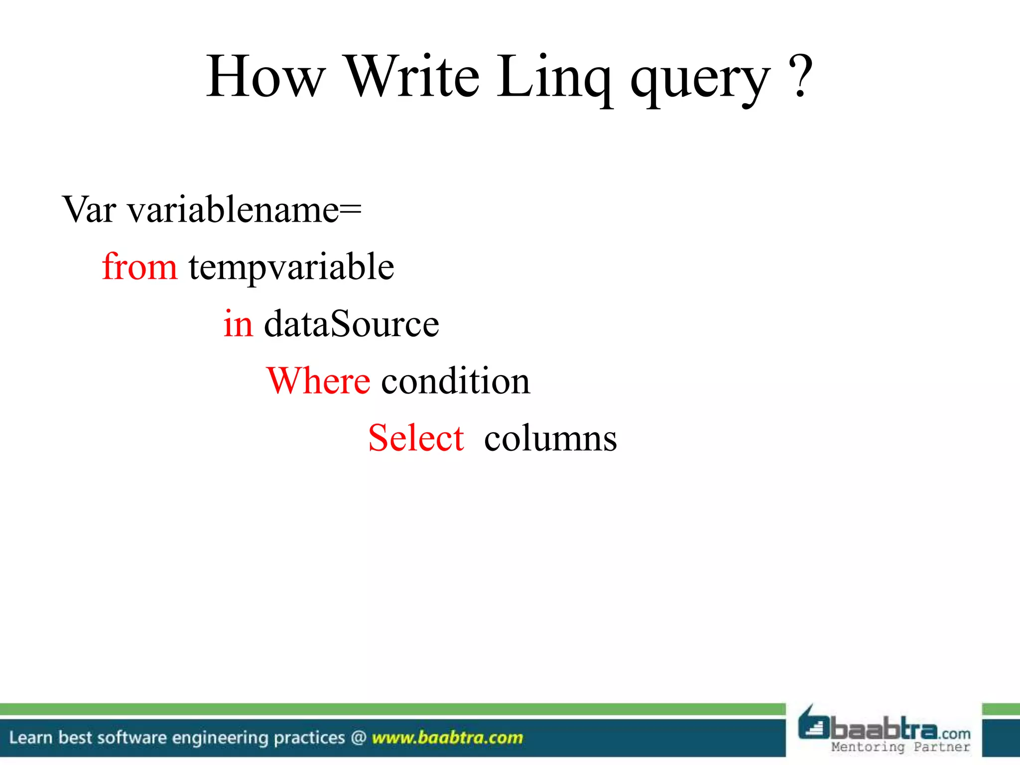 How Write Linq query ?
Var variablename=
from tempvariable
in dataSource
Where condition
Select columns
 