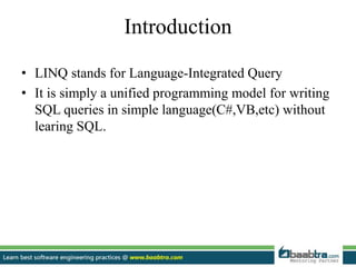Introduction
• LINQ stands for Language-Integrated Query
• It is simply a unified programming model for writing
SQL queries in simple language(C#,VB,etc) without
learing SQL.
 