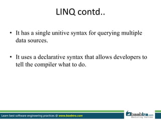 LINQ contd..
• It has a single unitive syntax for querying multiple
data sources.
• It uses a declarative syntax that allows developers to
tell the compiler what to do.
 