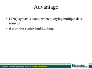 Advantage
• LINQ syntax is same, when querying multiple data
sources.
• it provides syntax highlighting.
 