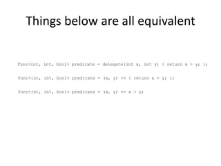 Things below are all equivalent

Func<int, int, bool> predicate = delegate(int x, int y) { return x > y; };


Func<int, int, bool> predicate = (x, y) => { return x > y; };


Func<int, int, bool> predicate = (x, y) => x > y;
 