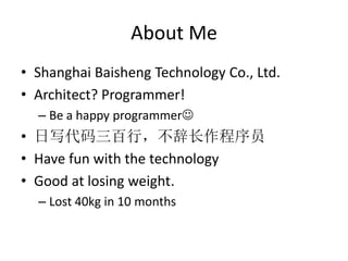 About Me
• Shanghai Baisheng Technology Co., Ltd.
• Architect? Programmer!
  – Be a happy programmer
• 日写代码三百行，不辞长作程序员
• Have fun with the technology
• Good at losing weight.
  – Lost 40kg in 10 months
 