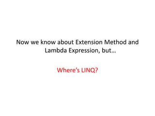 Now we know about Extension Method and
        Lambda Expression, but…

            Where’s LINQ?
 