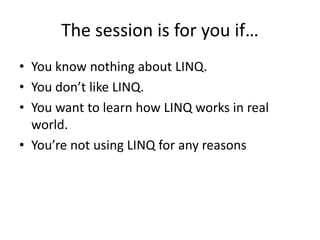 The session is for you if…
• You know nothing about LINQ.
• You don’t like LINQ.
• You want to learn how LINQ works in real
  world.
• You’re not using LINQ for any reasons
 