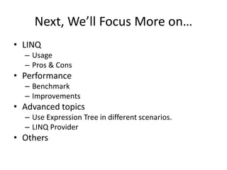 Next, We’ll Focus More on…
• LINQ
  – Usage
  – Pros & Cons
• Performance
  – Benchmark
  – Improvements
• Advanced topics
  – Use Expression Tree in different scenarios.
  – LINQ Provider
• Others
 