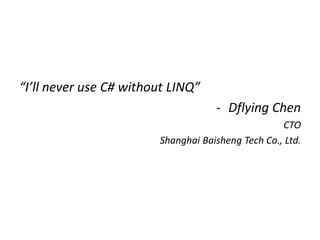 “I’ll never use C# without LINQ”
                                    - Dflying Chen
                                                   CTO
                        Shanghai Baisheng Tech Co., Ltd.
 