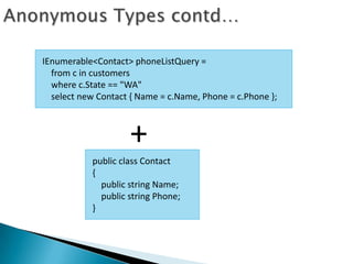 IEnumerable<Contact> phoneListQuery =
  from c in customers
  where c.State == "WA"
  select new Contact { Name = c.Name, Phone = c.Phone };



                    +
           public class Contact
           {
             public string Name;
             public string Phone;
           }
 