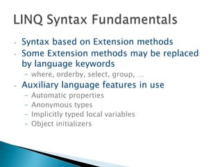 •   Syntax based on Extension methods
•   Some Extension methods may be replaced
    by language keywords
    – where, orderby, select, group, …
•   Auxiliary language features in use
    –   Automatic properties
    –   Anonymous types
    –   Implicitly typed local variables
    –   Object initializers
 