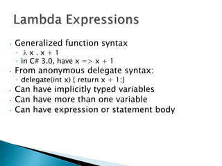 •   Generalized function syntax
    ◦    x.x+1
    ◦ in C# 3.0, have x => x + 1
•   From anonymous delegate syntax:
    ◦ delegate(int x) { return x + 1;}
•   Can have implicitly typed variables
•   Can have more than one variable
•   Can have expression or statement body
 