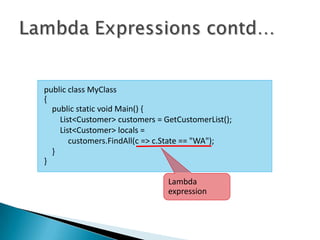 public class MyClass
{
  public static void Main() {
    List<Customer> customers = GetCustomerList();
    List<Customer> locals =
       customers.FindAll(c => c.State == "WA");
  }
}

                                Lambda
                                expression
 