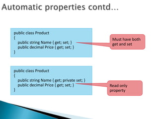 public class Product
{                                             Must have both
  public string Name { get; set; }            get and set
  public decimal Price { get; set; }
}



public class Product
{
  public string Name { get; private set; }
  public decimal Price { get; set; }         Read only
}                                            property
 