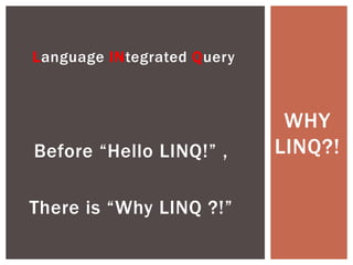 Language INtegrated Query 
Before “Hello LINQ!” , 
There is “Why LINQ ?!” 
WHY 
LINQ?! 
 