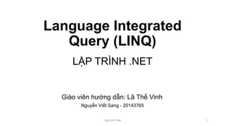 Language Integrated
Query (LINQ)
LẬP TRÌNH .NET
Nguyễn Viết Sang - 20143765
Lập trình .Net 1
Giáo viên hướng dẫn: Lã Thế Vinh
 