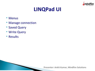 LINQPad UI
Presenter: Ankit Kumar, Mindfire Solutions
 Menus
 Manage connection
 Saved Query
 Write Query
 Results
 