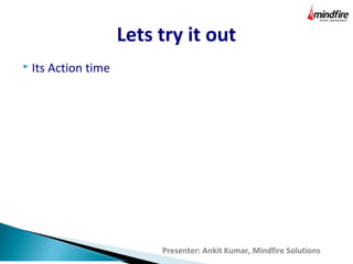 Lets try it out
Presenter: Ankit Kumar, Mindfire Solutions
 Its Action time
 