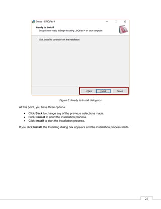 22
Figure 6: Ready to Install dialog box
At this point, you have three options.
• Click Back to change any of the previous selections made.
• Click Cancel to abort the installation process.
• Click Install to start the installation process.
If you click Install, the Installing dialog box appears and the installation process starts.
 